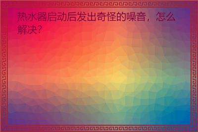 热水器启动后发出奇怪的噪音，怎么解决？